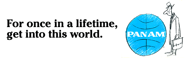 For once in a lifetime, get into this world. For once in a lifetime, get into this world. Pan Am.